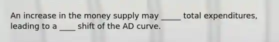 An increase in the money supply may _____ total expenditures, leading to a ____ shift of the AD curve.