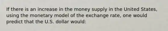 If there is an increase in the money supply in the United States, using the monetary model of the exchange rate, one would predict that the U.S. dollar would: