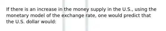 If there is an increase in the money supply in the U.S., using the monetary model of the exchange rate, one would predict that the U.S. dollar would: