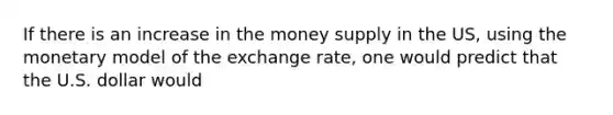 If there is an increase in the money supply in the US, using the monetary model of the exchange rate, one would predict that the U.S. dollar would