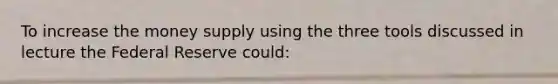 To increase the money supply using the three tools discussed in lecture the Federal Reserve could:
