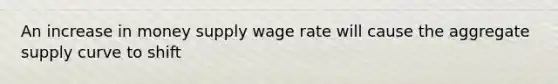 An increase in money supply wage rate will cause the aggregate supply curve to shift