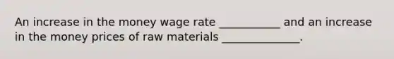 An increase in the money wage rate ___________ and an increase in the money prices of raw materials ______________.