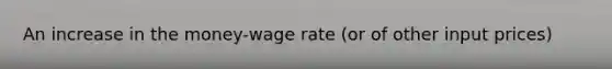 An increase in the money-wage rate (or of other input prices)