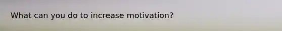 What can you do to increase motivation?