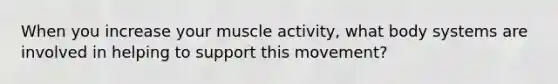 When you increase your muscle activity, what body systems are involved in helping to support this movement?