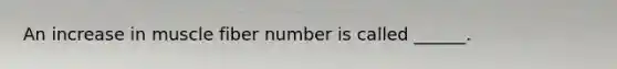An increase in muscle fiber number is called ______.