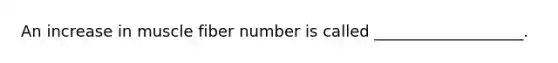 An increase in muscle fiber number is called ___________________.