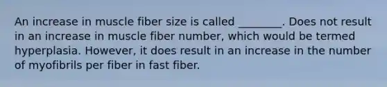 An increase in muscle fiber size is called ________. Does not result in an increase in muscle fiber number, which would be termed hyperplasia. However, it does result in an increase in the number of myofibrils per fiber in fast fiber.