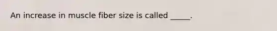 An increase in muscle fiber size is called _____.