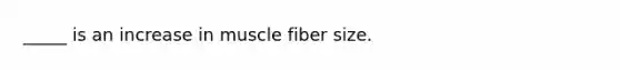 _____ is an increase in muscle fiber size.