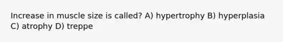 Increase in muscle size is called? A) hypertrophy B) hyperplasia C) atrophy D) treppe