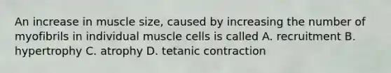 An increase in muscle size, caused by increasing the number of myofibrils in individual muscle cells is called A. recruitment B. hypertrophy C. atrophy D. tetanic contraction