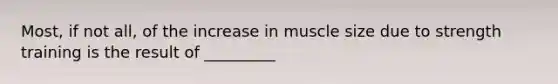 Most, if not all, of the increase in muscle size due to strength training is the result of _________