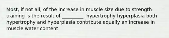 Most, if not all, of the increase in muscle size due to strength training is the result of _________. hypertrophy hyperplasia both hypertrophy and hyperplasia contribute equally an increase in muscle water content