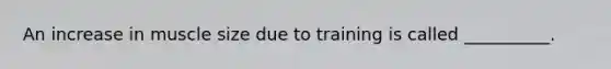 An increase in muscle size due to training is called __________.