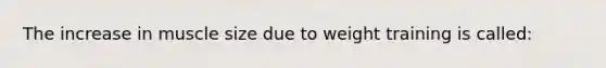 The increase in muscle size due to weight training is called: