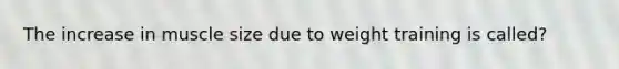 The increase in muscle size due to weight training is called?