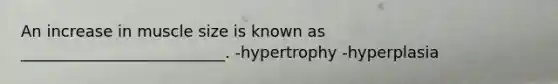 An increase in muscle size is known as __________________________. -hypertrophy -hyperplasia