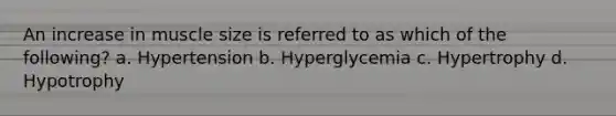 An increase in muscle size is referred to as which of the following? a. Hypertension b. Hyperglycemia c. Hypertrophy d. Hypotrophy