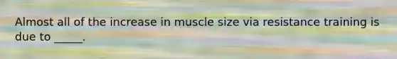 Almost all of the increase in muscle size via resistance training is due to _____.