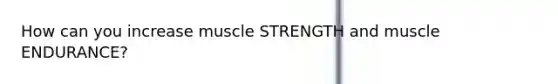 How can you increase muscle STRENGTH and muscle ENDURANCE?