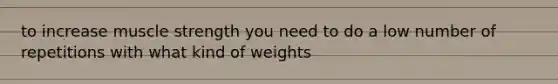 to increase muscle strength you need to do a low number of repetitions with what kind of weights