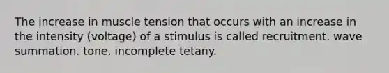 The increase in muscle tension that occurs with an increase in the intensity (voltage) of a stimulus is called recruitment. wave summation. tone. incomplete tetany.