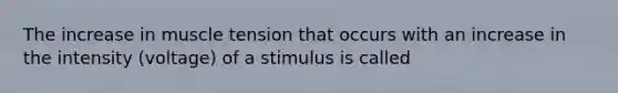 The increase in muscle tension that occurs with an increase in the intensity (voltage) of a stimulus is called