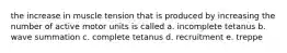 the increase in muscle tension that is produced by increasing the number of active motor units is called a. incomplete tetanus b. wave summation c. complete tetanus d. recruitment e. treppe