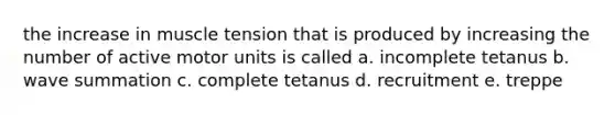 the increase in muscle tension that is produced by increasing the number of active motor units is called a. incomplete tetanus b. wave summation c. complete tetanus d. recruitment e. treppe