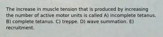 The increase in muscle tension that is produced by increasing the number of active motor units is called A) incomplete tetanus. B) complete tetanus. C) treppe. D) wave summation. E) recruitment.