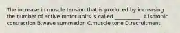 The increase in muscle tension that is produced by increasing the number of active motor units is called __________. A.isotonic contraction B.wave summation C.muscle tone D.recruitment