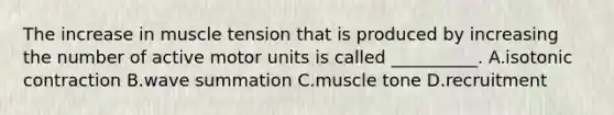 The increase in muscle tension that is produced by increasing the number of active motor units is called __________. A.isotonic contraction B.wave summation C.muscle tone D.recruitment