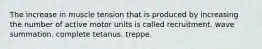 The increase in muscle tension that is produced by increasing the number of active motor units is called recruitment. wave summation. complete tetanus. treppe.