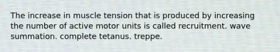 The increase in muscle tension that is produced by increasing the number of active motor units is called recruitment. wave summation. complete tetanus. treppe.