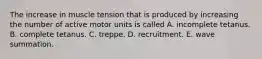 The increase in muscle tension that is produced by increasing the number of active motor units is called A. incomplete tetanus. B. complete tetanus. C. treppe. D. recruitment. E. wave summation.