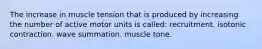 The increase in muscle tension that is produced by increasing the number of active motor units is called: recruitment. isotonic contraction. wave summation. muscle tone.