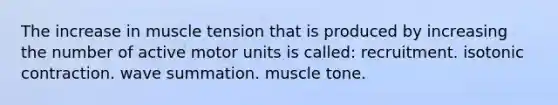 The increase in muscle tension that is produced by increasing the number of active motor units is called: recruitment. isotonic contraction. wave summation. muscle tone.