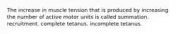 The increase in muscle tension that is produced by increasing the number of active motor units is called summation. recruitment. complete tetanus. incomplete tetanus.