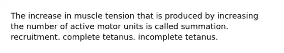 The increase in muscle tension that is produced by increasing the number of active motor units is called summation. recruitment. complete tetanus. incomplete tetanus.