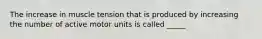 The increase in muscle tension that is produced by increasing the number of active motor units is called _____