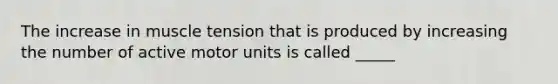 The increase in muscle tension that is produced by increasing the number of active motor units is called _____