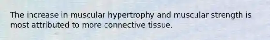 The increase in muscular hypertrophy and muscular strength is most attributed to more connective tissue.