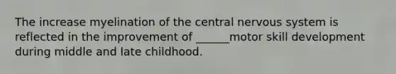 The increase myelination of the central nervous system is reflected in the improvement of ______motor skill development during middle and late childhood.