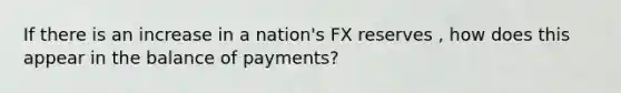 If there is an increase in a nation's FX reserves , how does this appear in the balance of payments?