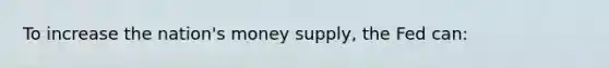 To increase the nation's money supply, the Fed can: