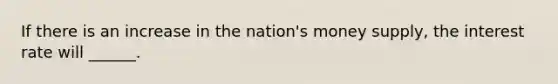 If there is an increase in the nation's money supply, the interest rate will ______.