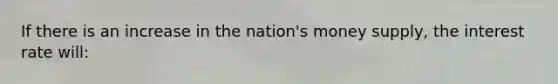 If there is an increase in the nation's money supply, the interest rate will: