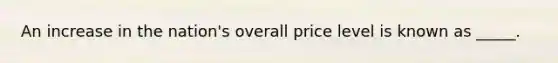 An increase in the nation's overall price level is known as _____.